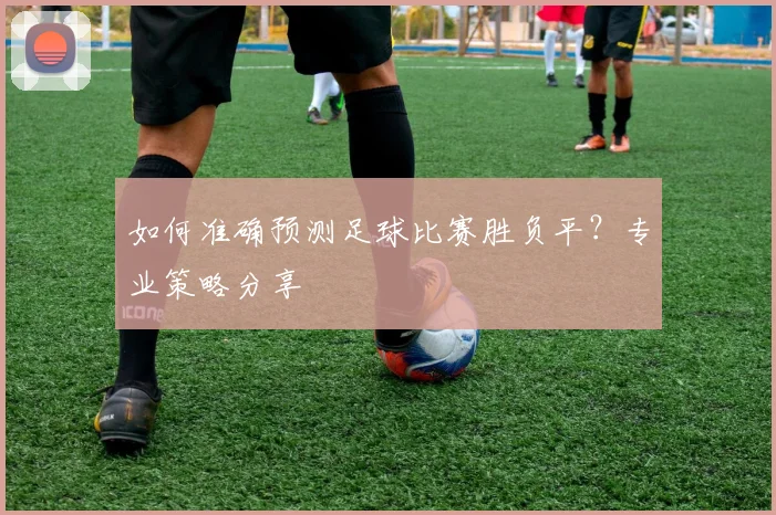 如何准确预测足球比赛胜负平?专业策略分享