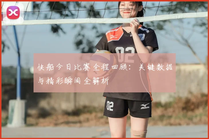 快船今日比赛全程回顾:关键数据与精彩瞬间全解析