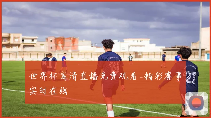 世界杯高清直播免费观看_精彩赛事实时在线