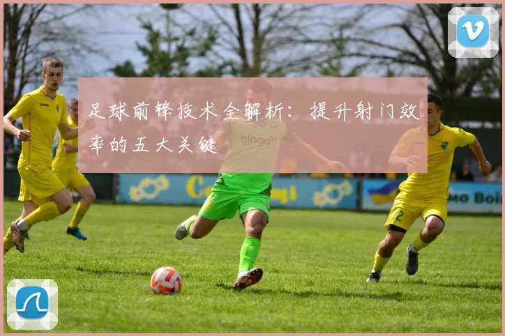 足球前锋技术全解析：提升射门效率的五大关键