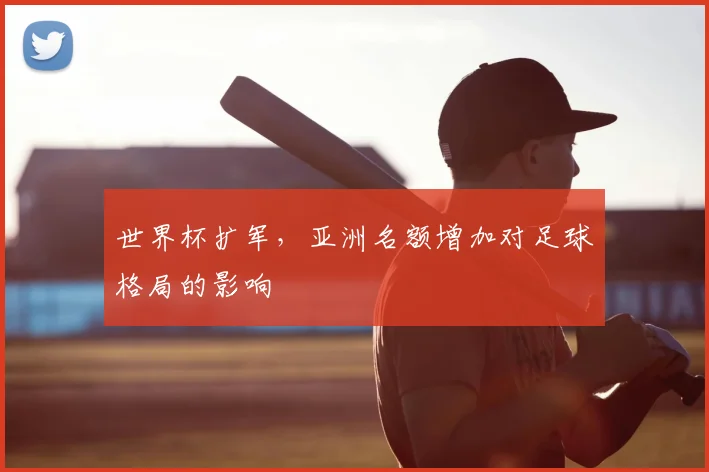 世界杯扩军，亚洲名额增加对足球格局的影响