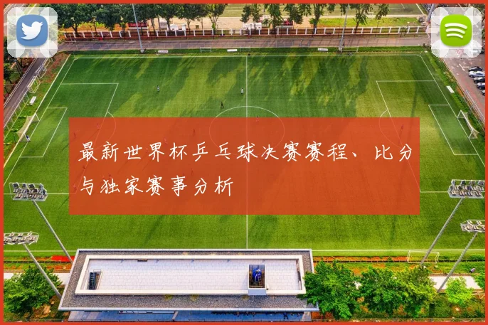 最新世界杯乒乓球决赛赛程、比分与独家赛事分析