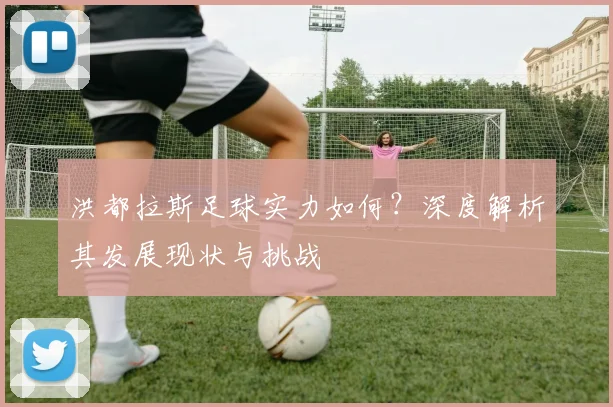 洪都拉斯足球实力如何?深度解析其发展现状与挑战