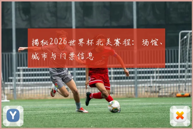 揭秘2026世界杯北美赛程:场馆、城市与门票信息