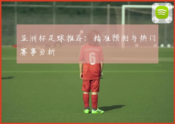 亚洲杯足球推荐:精准预测与热门赛事分析