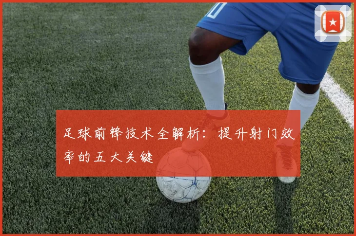 足球前锋技术全解析：提升射门效率的五大关键
