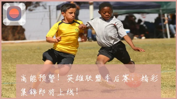 高能预警！英雄联盟季后赛，精彩集锦即将上线！