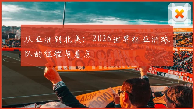 从亚洲到北美:2026世界杯亚洲球队的征程与看点