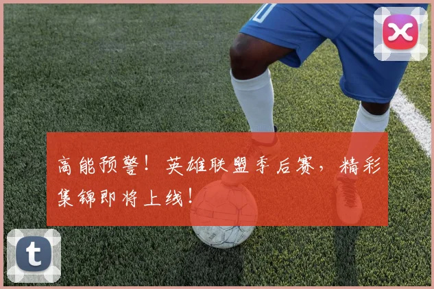高能预警！英雄联盟季后赛，精彩集锦即将上线！