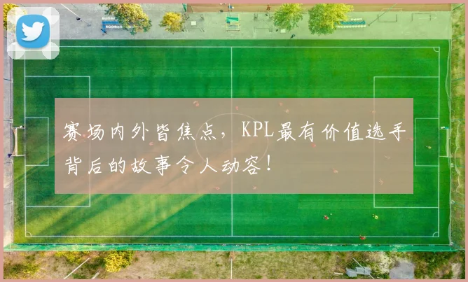 赛场内外皆焦点，KPL最有价值选手背后的故事令人动容！