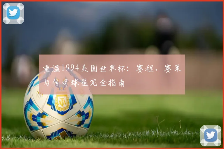重温1994美国世界杯：赛程、赛果与传奇球星完全指南