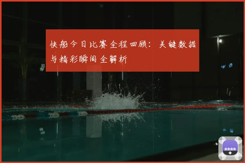 快船今日比赛全程回顾:关键数据与精彩瞬间全解析